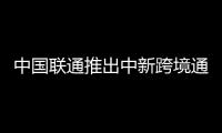 中國聯(lián)通推出中新跨境通信創(chuàng)新產(chǎn)品CUniqSG