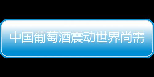 中國葡萄酒震動世界尚需時日