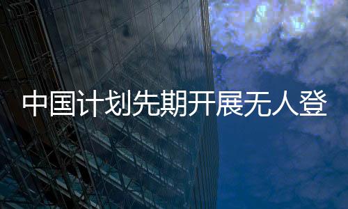 中國計劃先期開展無人登月飛行 2030年前實現載人登月