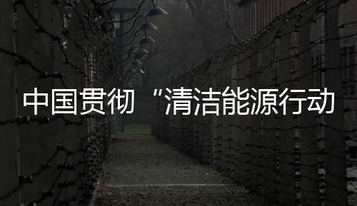 中國貫徹“清潔能源行動” 帶領大部分國家可更新能源發展,行業資訊