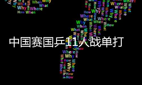 中國賽國乒11人戰單打資格賽 抽簽扎堆提前遇日本