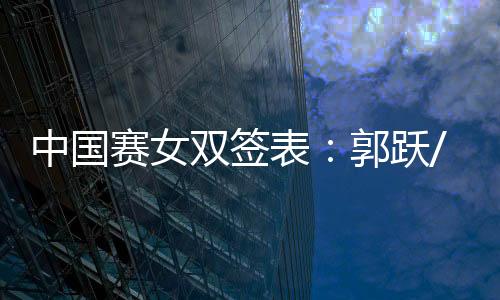中國賽女雙簽表：郭躍/李曉霞頭號 張怡寧/郭焱參戰