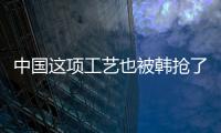 中國這項工藝也被韓搶了