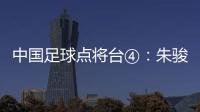 中國足球點將臺④：朱駿，一個商人和他的足球帝國