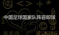中國(guó)足球國(guó)家隊(duì)陣容即球探比分足球比分足球彩票資訊