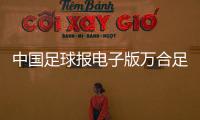 中國足球報電子版萬合足球男足最新消息和日本