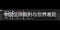 中國足球裁判與世界差距，讓我們一起來看看原因和解決方法吧！