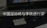 中國足協將與李鐵進行深入溝通 帥位無憂大概率打完12強賽