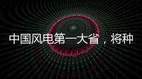 中國風電第一大省，將種下更大的風車