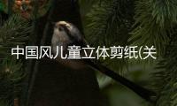 中國(guó)風(fēng)兒童立體剪紙(關(guān)于中國(guó)風(fēng)兒童立體剪紙簡(jiǎn)述)