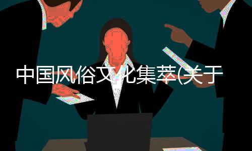 中國(guó)風(fēng)俗文化集萃(關(guān)于中國(guó)風(fēng)俗文化集萃簡(jiǎn)述)