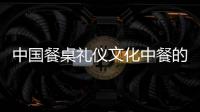 中國餐桌禮儀文化中餐的四種禮儀