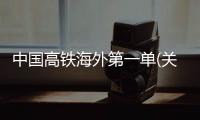 中國高鐵海外第一單(關于中國高鐵海外第一單簡述)