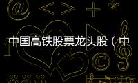 中國高鐵股票龍頭股（中國高鐵股票）