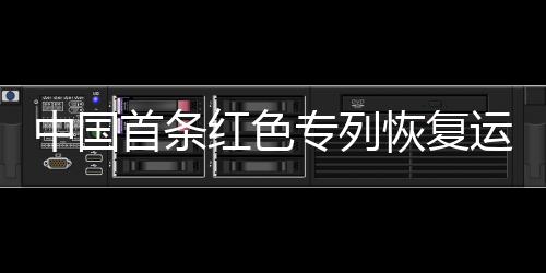 中國首條紅色專列恢復(fù)運營