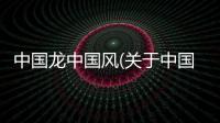 中國龍中國風(關于中國龍中國風簡述)