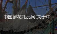 中國(guó)鮮花禮品網(wǎng)(關(guān)于中國(guó)鮮花禮品網(wǎng)簡(jiǎn)述)