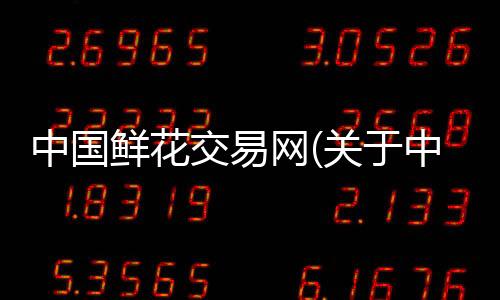 中國鮮花交易網(wǎng)(關(guān)于中國鮮花交易網(wǎng)簡述)