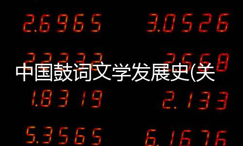 中國鼓詞文學發展史(關于中國鼓詞文學發展史簡述)