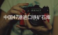 中國47港進口鐵礦石庫存總量15991.87萬噸，較上周一增加185萬噸