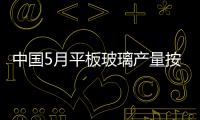 中國5月平板玻璃產量按年增長17.9% 出廠價上漲,行業(yè)資訊