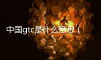 中國gtc是什么意思（中國gtc）