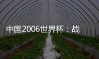 中國2006世界杯：戰(zhàn)績揭秘！