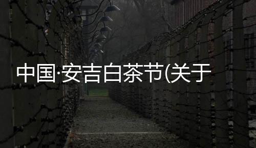 中國·安吉白茶節(關于中國·安吉白茶節簡述)