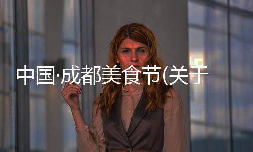 中國·成都美食節(關于中國·成都美食節簡述)