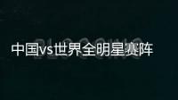 中國vs世界全明星賽陣容有變 王勵勤許昕頂替馬琳王皓