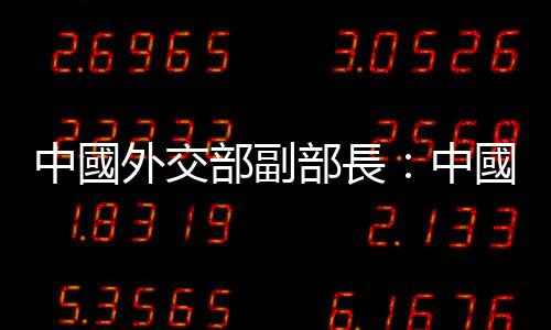 中國外交部副部長：中國是優(yōu)等生，美國容不下別人更優(yōu)秀