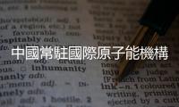 中國常駐國際原子能機構代表：中東地區不應受到核武器威脅
