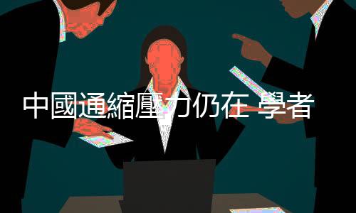 中國通縮壓力仍在 學者示警可能步上日本後塵