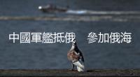 中國軍艦抵俄　參加俄海軍節活動