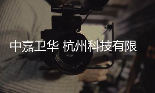 中嘉衛華 杭州科技有限公司(關于中嘉衛華 杭州科技有限公司簡述)