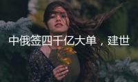 中俄簽四千億大單，建世界級油氣工程