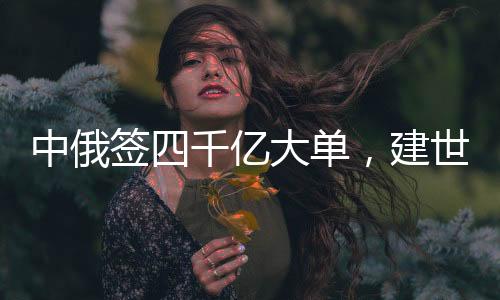 中俄簽四千億大單，建世界級油氣工程