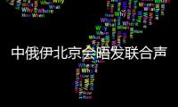 中俄伊北京會晤發聯合聲明有何成果 強調外交解決途徑