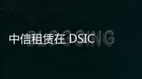 中信租賃在 DSIC 預(yù)訂另外五艘散貨船新造船