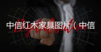 中信紅木家具圖片（中信紅木家具簡介）