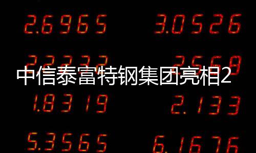 中信泰富特鋼集團(tuán)亮相2021年中國國際特殊鋼工業(yè)展覽會