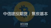中信建投期貨：焦炭基本面偏強，可以期待焦價落地2
