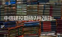 中信建投期貨7月28日早間交易策略