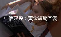 中信建投：黃金短期回調可增持