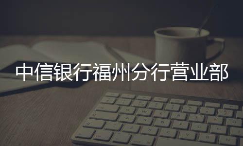 中信銀行福州分行營業部為盲人客戶提供上門開立對公賬戶服務