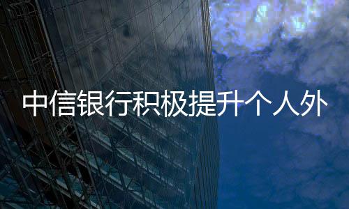 中信銀行積極提升個人外匯便利化服務水平