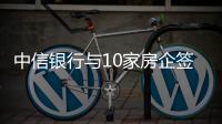 中信銀行與10家房企簽訂戰略合作協議