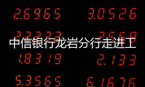 中信銀行龍巖分行走進工程項目部將云閃付普惠農民工兄弟