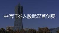 中信證券入股武漢首創(chuàng)奧萊關(guān)聯(lián)公司 北京首創(chuàng)商業(yè)管理已退出股東行列