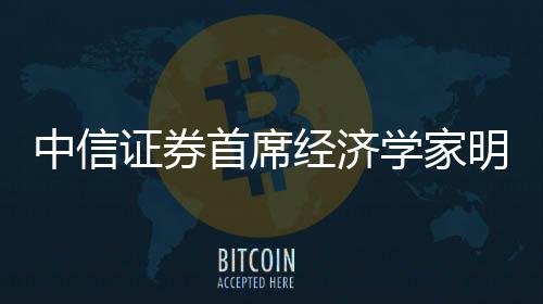 中信證券首席經濟學家明明：今年GDP有望實現5.5%
